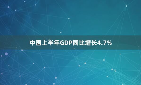 中国上半年GDP同比增长4.7%