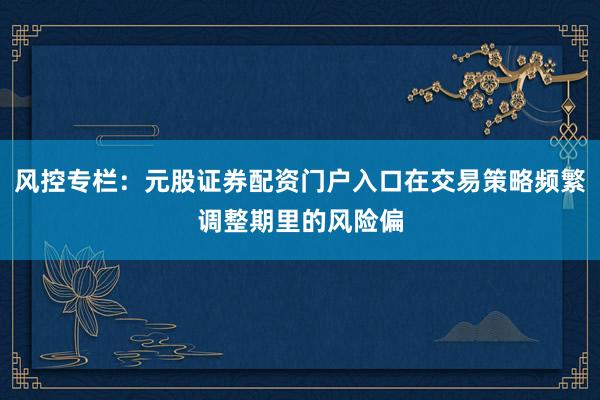 风控专栏：元股证券配资门户入口在交易策略频繁调整期里的风险偏