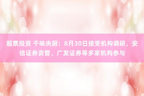 股票投资 千味央厨：8月30日接受机构调研，安信证券资管、广发证券等多家机构参与