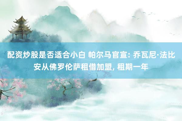 配资炒股是否适合小白 帕尔马官宣: 乔瓦尼·法比安从佛罗伦萨租借加盟, 租期一年