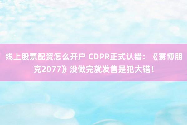 线上股票配资怎么开户 CDPR正式认错：《赛博朋克2077》没做完就发售是犯大错！