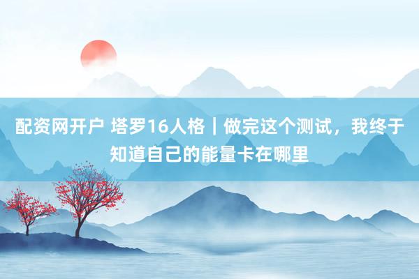 配资网开户 塔罗16人格｜做完这个测试，我终于知道自己的能量卡在哪里