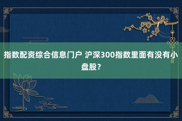 指数配资综合信息门户 沪深300指数里面有没有小盘股？