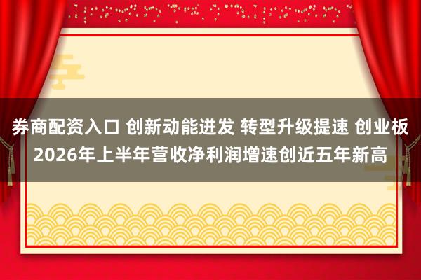 券商配资入口 创新动能迸发 转型升级提速 创业板2026年上半年营收净利润增速创近五年新高