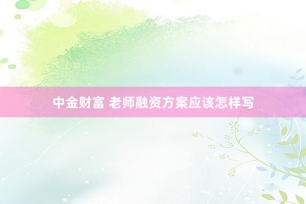 中金财富 老师融资方案应该怎样写