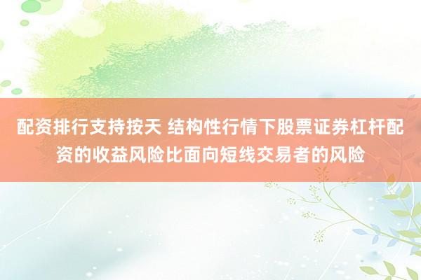 配资排行支持按天 结构性行情下股票证券杠杆配资的收益风险比面向短线交易者的风险