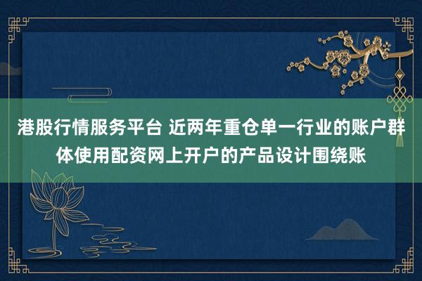 港股行情服务平台 近两年重仓单一行业的账户群体使用配资网上开户的产品设计围绕账