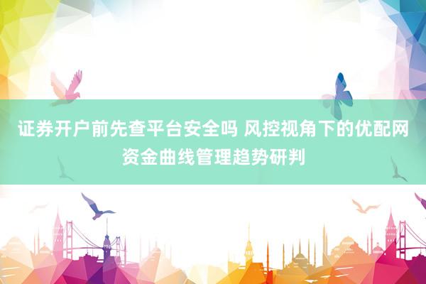 证券开户前先查平台安全吗 风控视角下的优配网资金曲线管理趋势研判