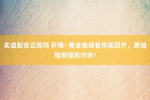 实盘配资正规吗 轩锋—黄金继续看探底回升，原油短期强势对待！