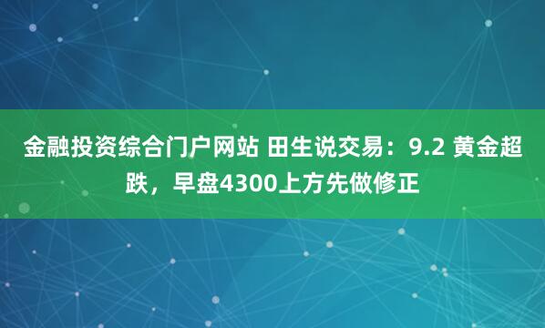 金融投资综合门户网站 田生说交易：9.2 黄金超跌，早盘4300上方先做修正