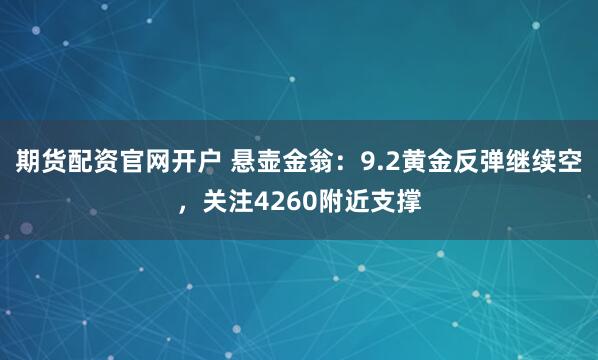 期货配资官网开户 悬壶金翁：9.2黄金反弹继续空，关注4260附近支撑