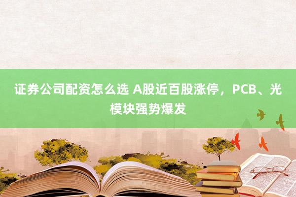 证券公司配资怎么选 A股近百股涨停，PCB、光模块强势爆发