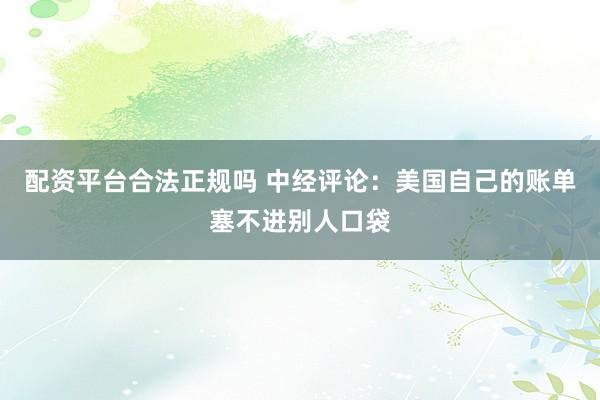 配资平台合法正规吗 中经评论：美国自己的账单塞不进别人口袋