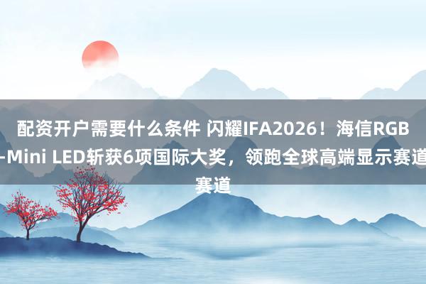 配资开户需要什么条件 闪耀IFA2026！海信RGB-Mini LED斩获6项国际大奖，领跑全球高端显示赛道