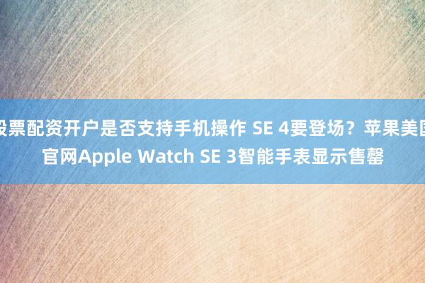 股票配资开户是否支持手机操作 SE 4要登场？苹果美国官网Apple Watch SE 3智能手表显示售罄