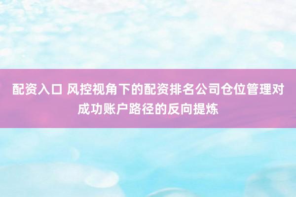 配资入口 风控视角下的配资排名公司仓位管理对成功账户路径的反向提炼