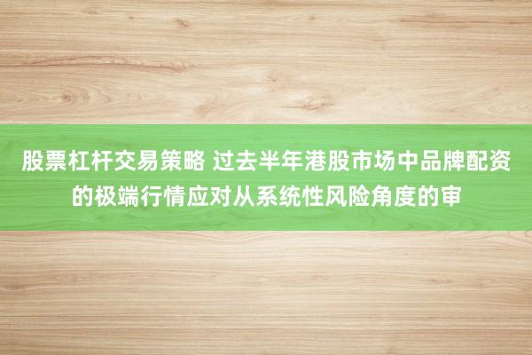 股票杠杆交易策略 过去半年港股市场中品牌配资的极端行情应对从系统性风险角度的审