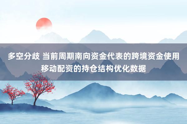 多空分歧 当前周期南向资金代表的跨境资金使用移动配资的持仓结构优化数据