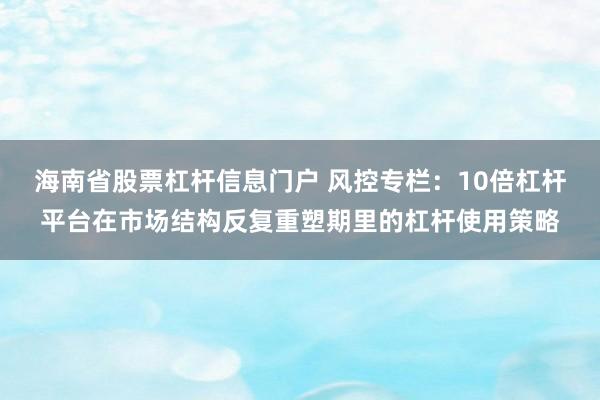 海南省股票杠杆信息门户 风控专栏：10倍杠杆平台在市场结构反复重塑期里的杠杆使用策略