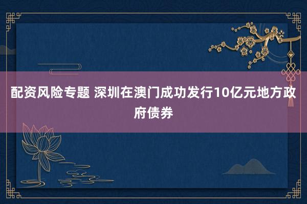 配资风险专题 深圳在澳门成功发行10亿元地方政府债券