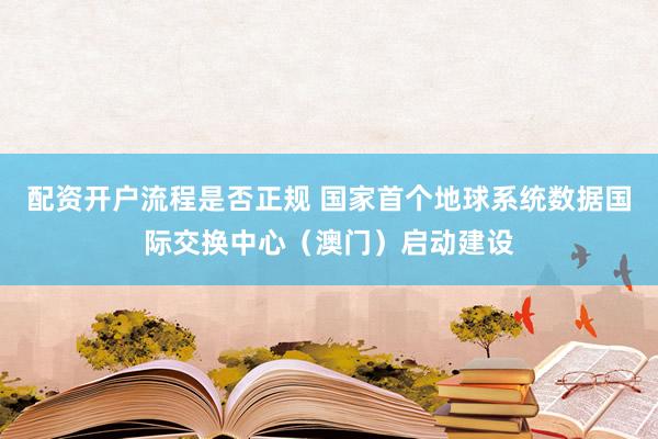 配资开户流程是否正规 国家首个地球系统数据国际交换中心（澳门）启动建设
