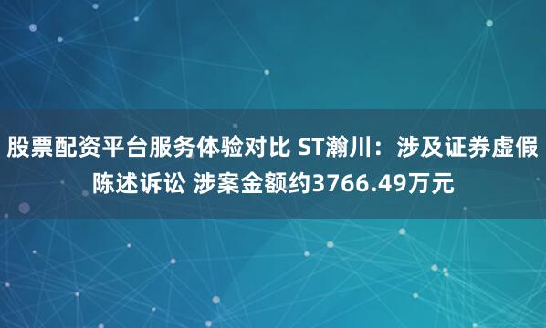 股票配资平台服务体验对比 ST瀚川：涉及证券虚假陈述诉讼 涉案金额约3766.49万元