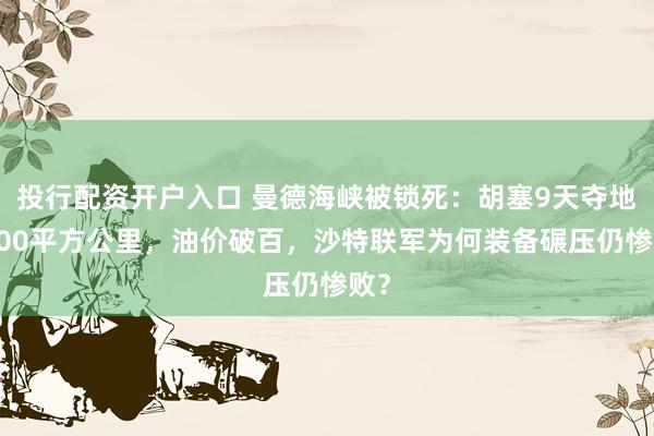 投行配资开户入口 曼德海峡被锁死：胡塞9天夺地5400平方公里，油价破百，沙特联军为何装备碾压仍惨败？