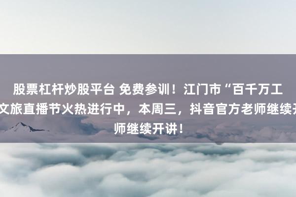 股票杠杆炒股平台 免费参训！江门市“百千万工程”文旅直播节火热进行中，本周三，抖音官方老师继续开讲！