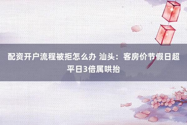 配资开户流程被拒怎么办 汕头：客房价节假日超平日3倍属哄抬