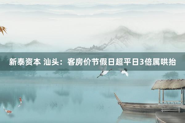 新泰资本 汕头：客房价节假日超平日3倍属哄抬