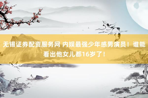 无锡证券配资服务网 内娱最强少年感男演员！谁能看出他女儿都16岁了！
